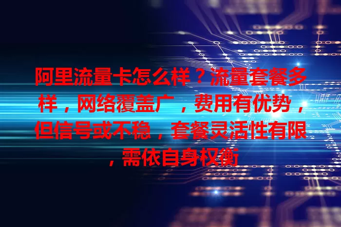 阿里流量卡怎么样？流量套餐多样，网络覆盖广，费用有优势，但信号或不稳，套餐灵活性有限，需依自身权衡