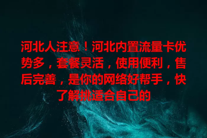 河北人注意！河北内置流量卡优势多，套餐灵活，使用便利，售后完善，是你的网络好帮手，快了解挑适合自己的