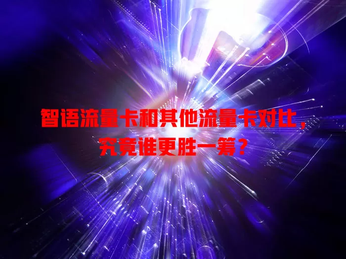 智语流量卡和其他流量卡对比，究竟谁更胜一筹？