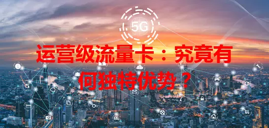 运营级流量卡：究竟有何独特优势？