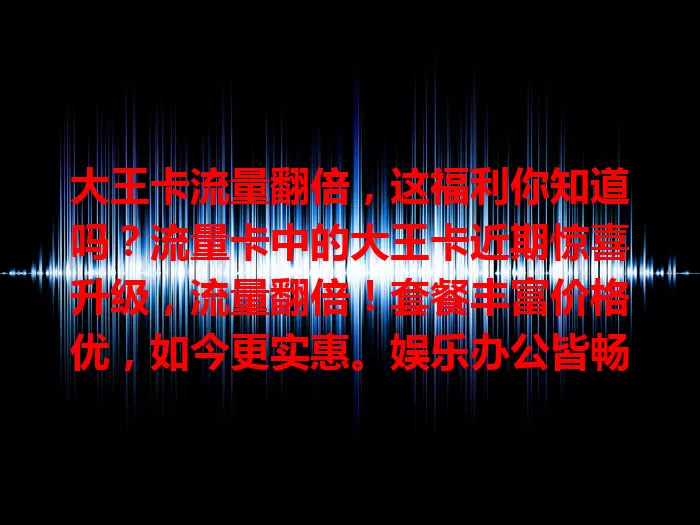 大王卡流量翻倍，这福利你知道吗？流量卡中的大王卡近期惊喜升级，流量翻倍！套餐丰富价格优，如今更实惠。娱乐办公皆畅快，成本降低网速稳，尽享便捷畅快体验！