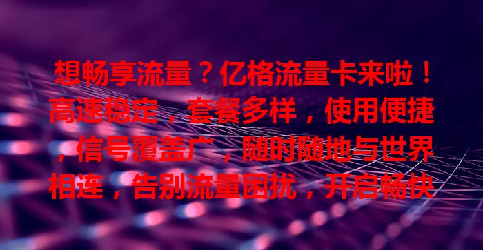想畅享流量？亿格流量卡来啦！高速稳定，套餐多样，使用便捷，信号覆盖广，随时随地与世界相连，告别流量困扰，开启畅快上网之旅！