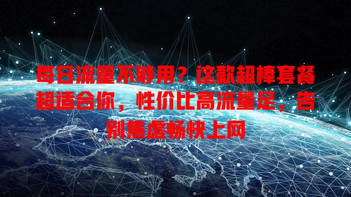 每日流量不够用？这款超棒套餐超适合你，性价比高流量足，告别焦虑畅快上网
