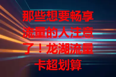 那些想要畅享流量的人注意了！龙湖流量卡超划算