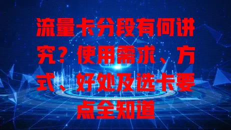 流量卡分段有何讲究？使用需求、方式、好处及选卡要点全知道
