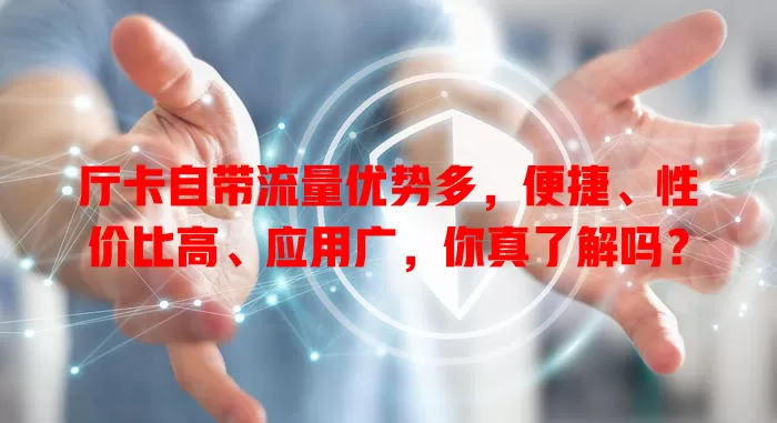 厅卡自带流量优势多，便捷、性价比高、应用广，你真了解吗？