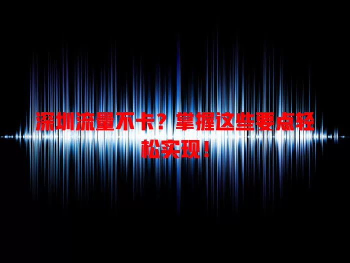 深圳流量不卡？掌握这些要点轻松实现！