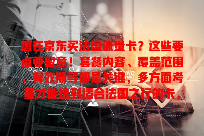 想在京东买法国流量卡？这些要点要留意！套餐内容、覆盖范围、有效期等都是关键，多方面考量才能选到适合法国之行的卡，让网络无忧