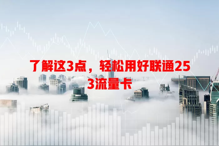 了解这3点，轻松用好联通253流量卡