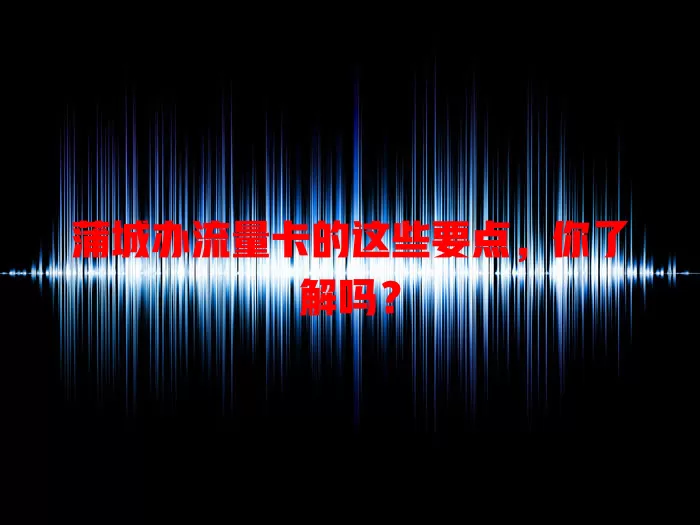 蒲城办流量卡的这些要点，你了解吗？