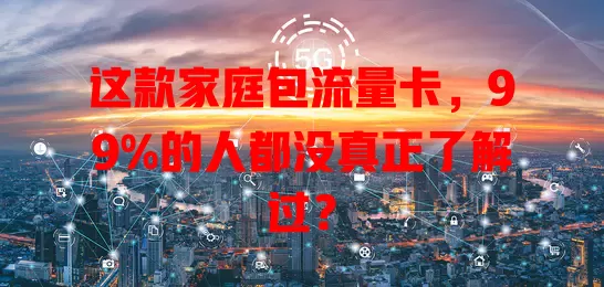 这款家庭包流量卡，99%的人都没真正了解过？