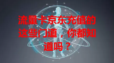 流量卡京东充值的这些门道，你都知道吗？