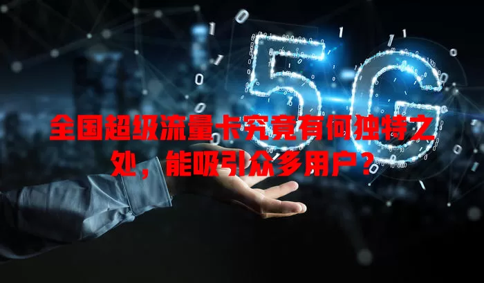 全国超级流量卡究竟有何独特之处，能吸引众多用户？