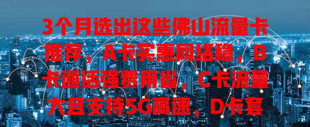 3个月选出这些佛山流量卡推荐，A卡实惠网络稳，B卡通话强费用省，C卡流量大且支持5G高速，D卡套餐灵活，按需选让网络生活更便捷