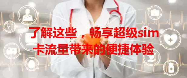 了解这些，畅享超级sim卡流量带来的便捷体验