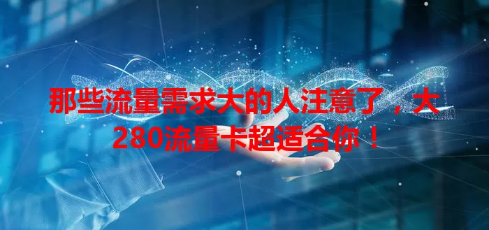 那些流量需求大的人注意了，大280流量卡超适合你！