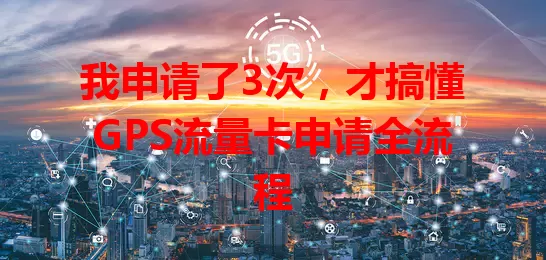 我申请了3次，才搞懂GPS流量卡申请全流程