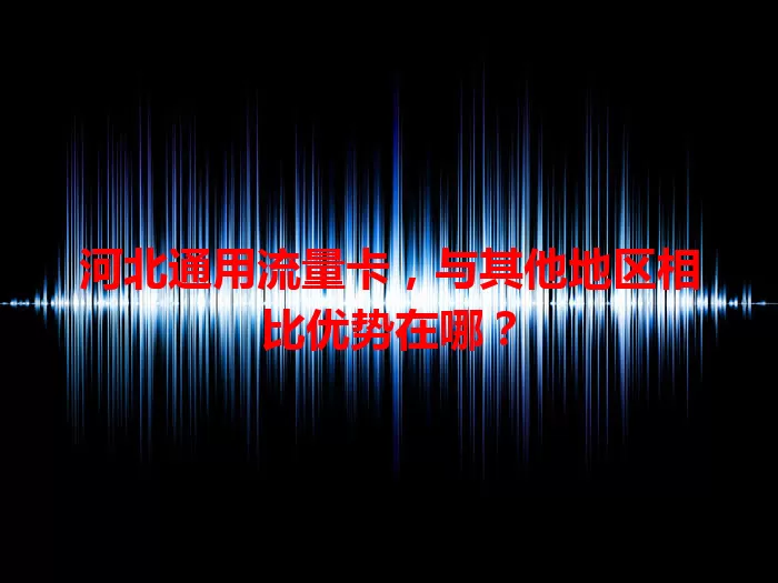 河北通用流量卡，与其他地区相比优势在哪？