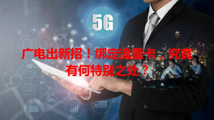 广电出新招！绑定流量卡，究竟有何特别之处？