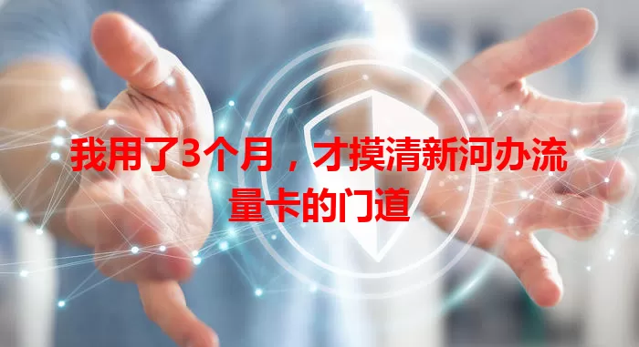 我用了3个月，才摸清新河办流量卡的门道