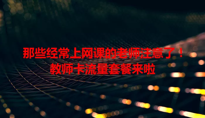 那些经常上网课的老师注意了！教师卡流量套餐来啦