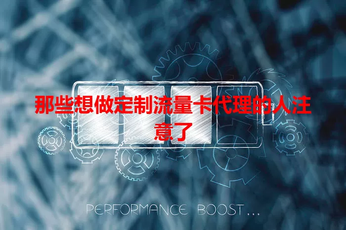 那些想做定制流量卡代理的人注意了