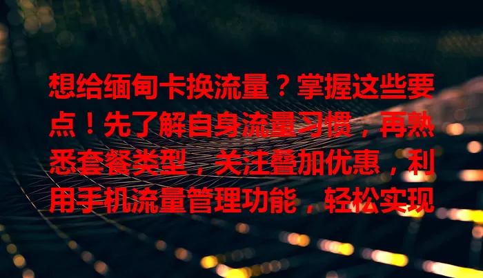 想给缅甸卡换流量？掌握这些要点！先了解自身流量习惯，再熟悉套餐类型，关注叠加优惠，利用手机流量管理功能，轻松实现流量合理更换与使用