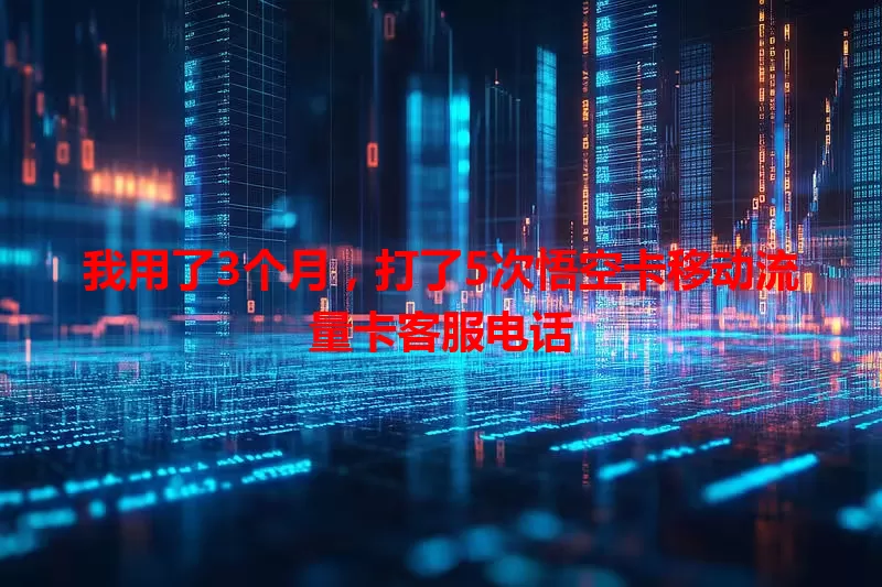 我用了3个月，打了5次悟空卡移动流量卡客服电话