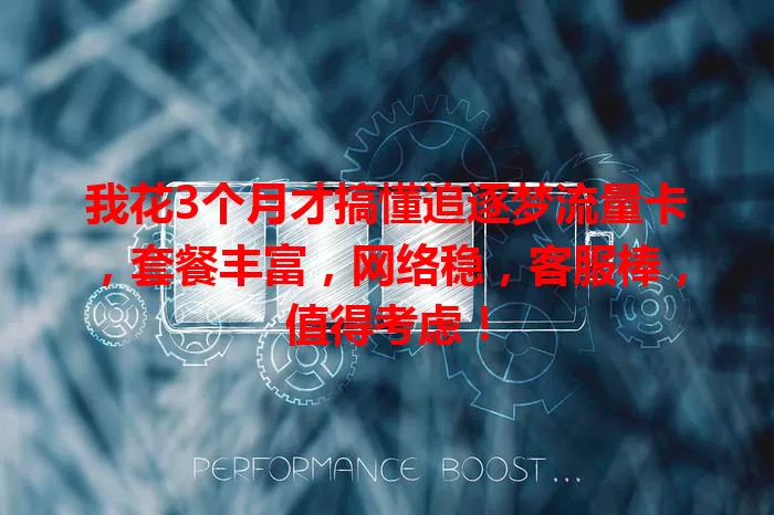 我花3个月才搞懂追逐梦流量卡，套餐丰富，网络稳，客服棒，值得考虑！