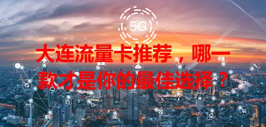 大连流量卡推荐，哪一款才是你的最佳选择？