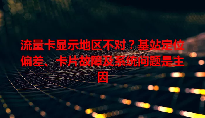 流量卡显示地区不对？基站定位偏差、卡片故障及系统问题是主因