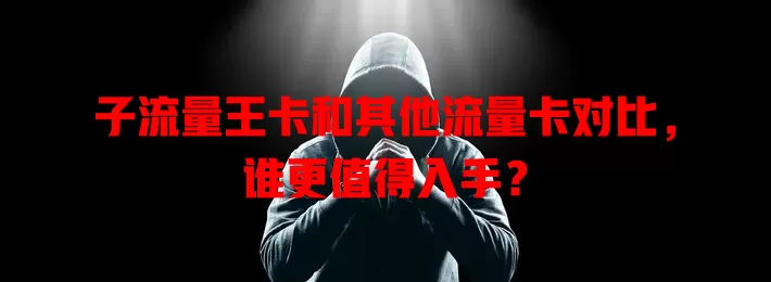 子流量王卡和其他流量卡对比，谁更值得入手？