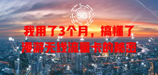 我用了3个月，搞懂了漫游无线流量卡的秘密