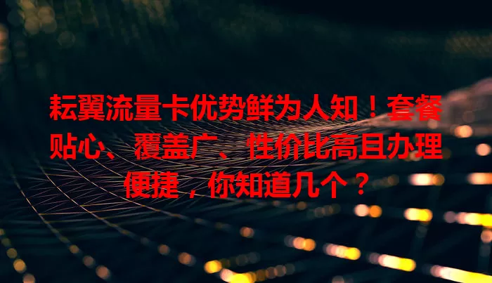 耘翼流量卡优势鲜为人知！套餐贴心、覆盖广、性价比高且办理便捷，你知道几个？