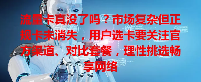 流量卡真没了吗？市场复杂但正规卡未消失，用户选卡要关注官方渠道、对比套餐，理性挑选畅享网络