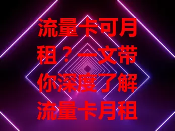 流量卡可月租？一文带你深度了解流量卡月租那些事儿