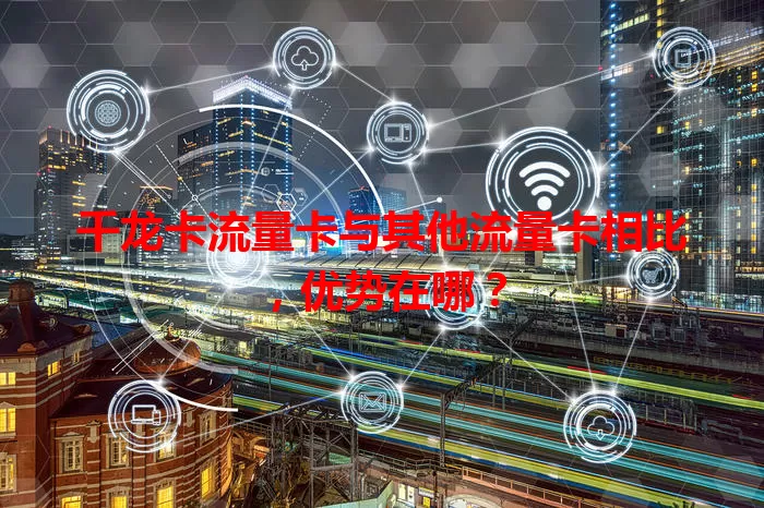 千龙卡流量卡与其他流量卡相比，优势在哪？