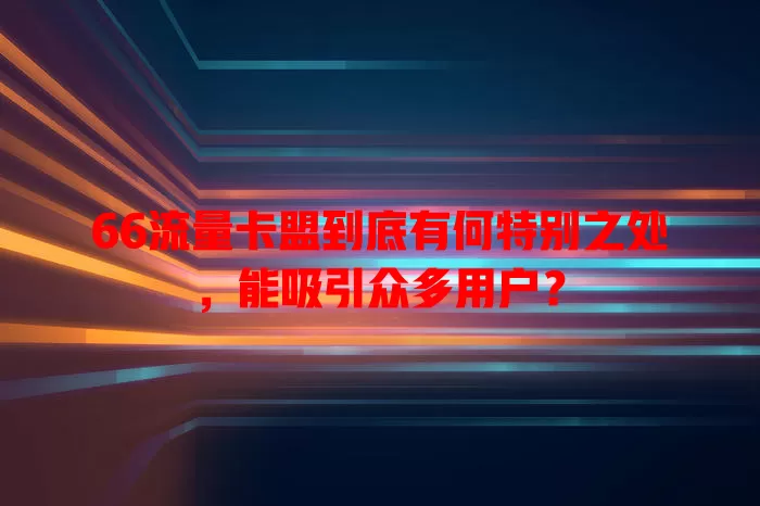 66流量卡盟到底有何特别之处，能吸引众多用户？