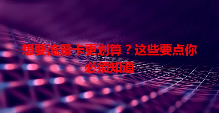 想要流量卡更划算？这些要点你必须知道