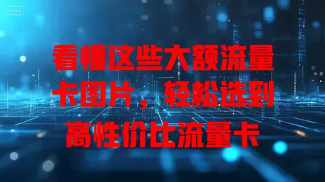 看懂这些大额流量卡图片，轻松选到高性价比流量卡
