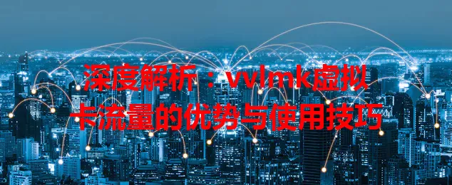 深度解析：vvlmk虚拟卡流量的优势与使用技巧