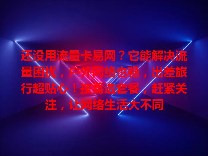 还没用流量卡易网？它能解决流量困扰，户外网络也稳，出差旅行超贴心！按需选套餐，赶紧关注，让网络生活大不同