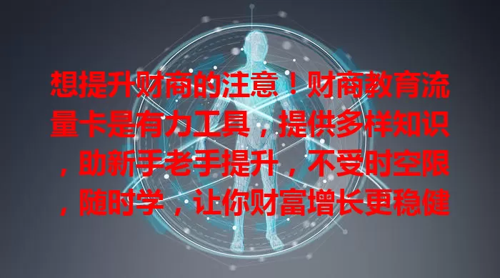想提升财商的注意！财商教育流量卡是有力工具，提供多样知识，助新手老手提升，不受时空限，随时学，让你财富增长更稳健，别错过这提升财商的宝贵资源！