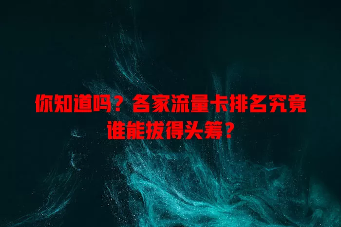 你知道吗？各家流量卡排名究竟谁能拔得头筹？