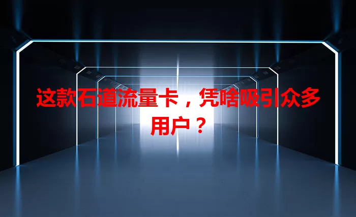 这款石道流量卡，凭啥吸引众多用户？