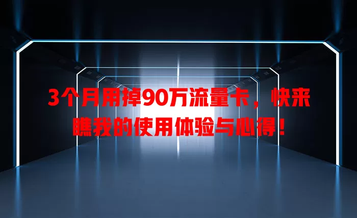 3个月用掉90万流量卡，快来瞧我的使用体验与心得！