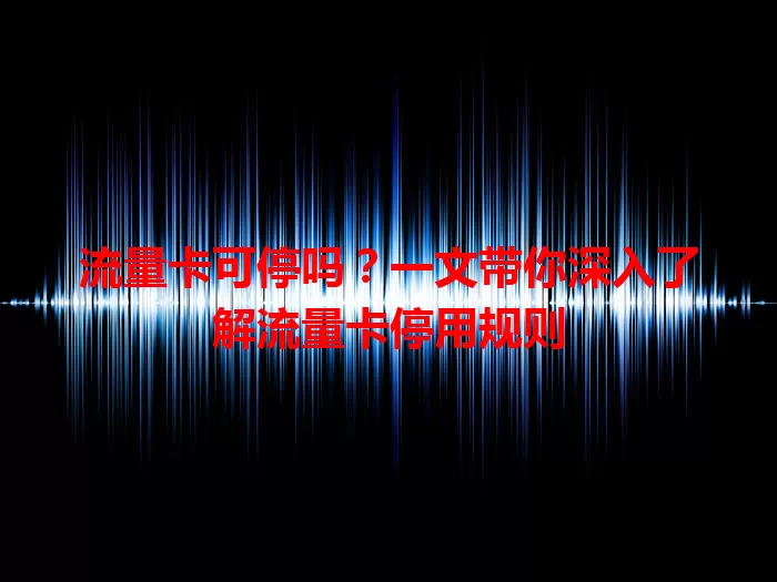 流量卡可停吗？一文带你深入了解流量卡停用规则