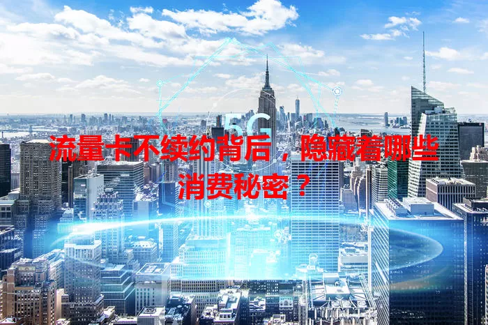 流量卡不续约背后，隐藏着哪些消费秘密？