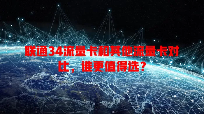 联通34流量卡和其他流量卡对比，谁更值得选？