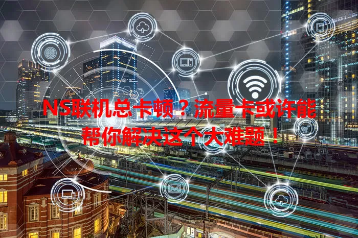 NS联机总卡顿？流量卡或许能帮你解决这个大难题！